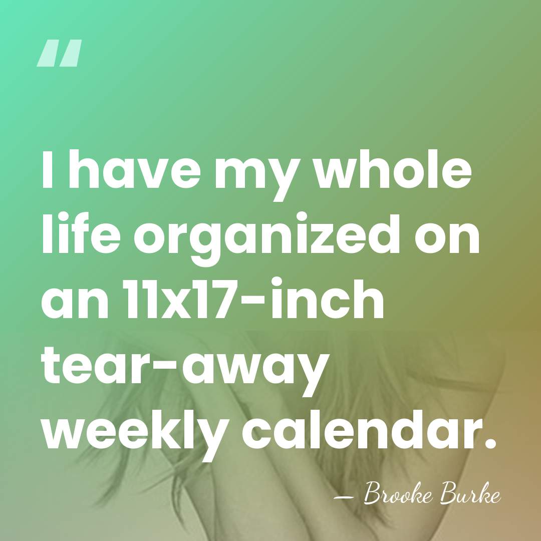 I have my whole life organized on an 11x17-inch tear-away weekly calendar. - Brooke Burke