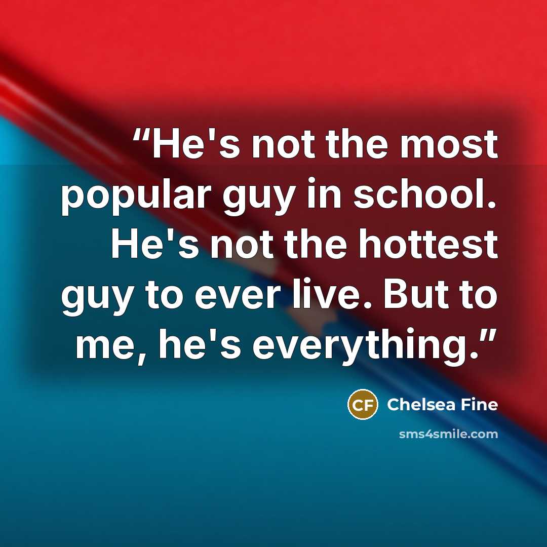 “He's not the most popular guy in school. He's not the hottest guy to ever live. But to me, he's everything.” quote by Chelsea Fine