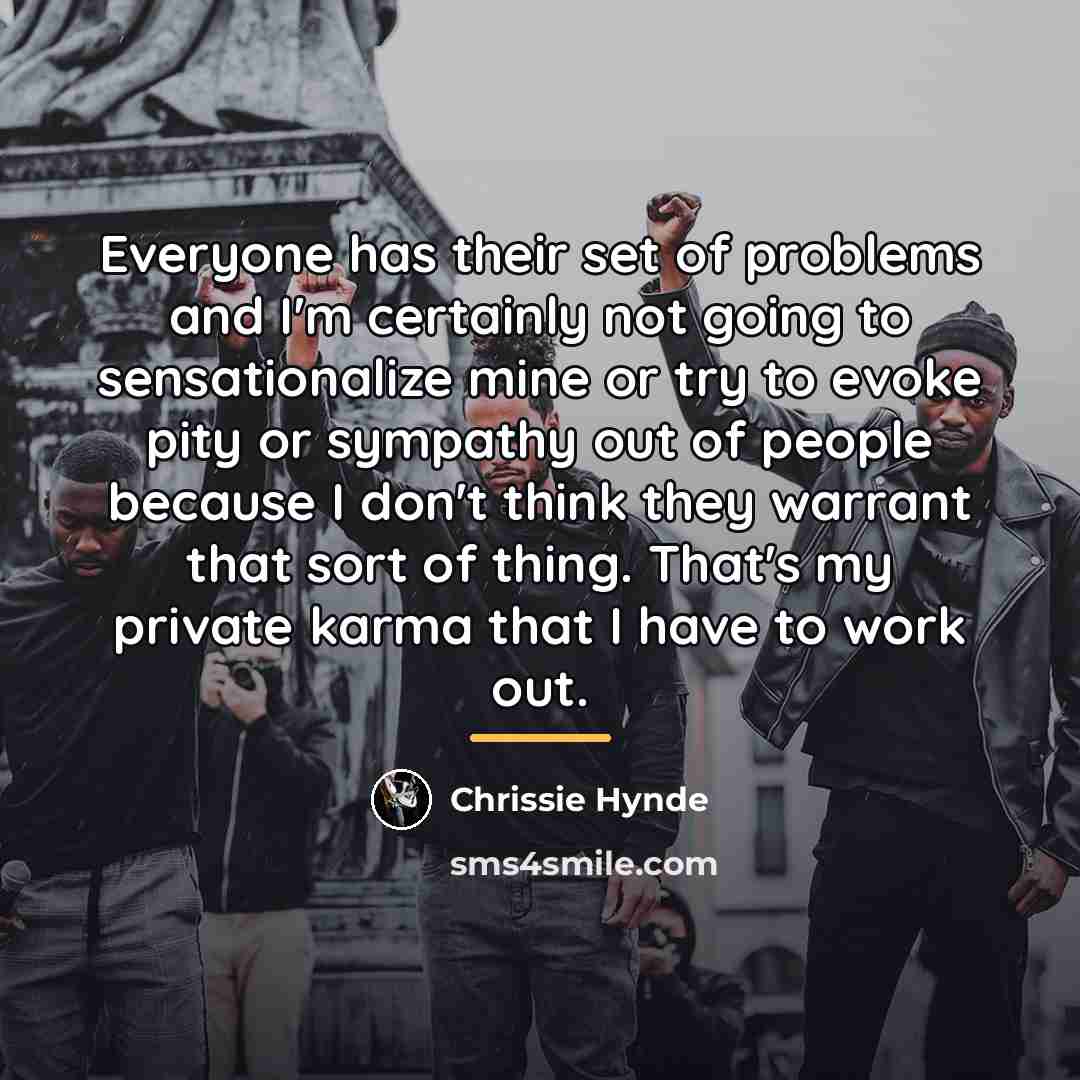 “Everyone has their set of problems and I'm certainly not…” quote by Chrissie Hynde