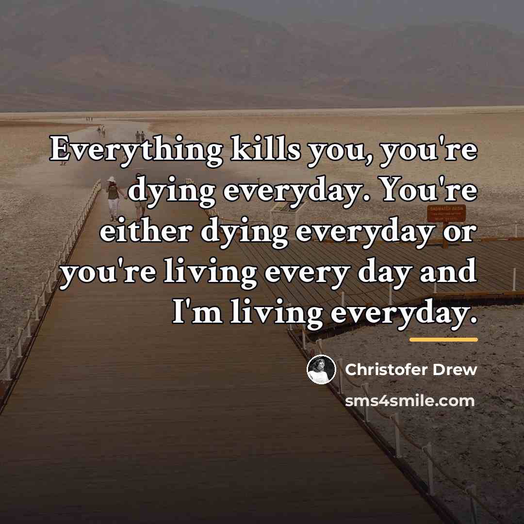 “Everything kills you, you're dying everyday. You're either dying everyday…” quote by Christofer Drew