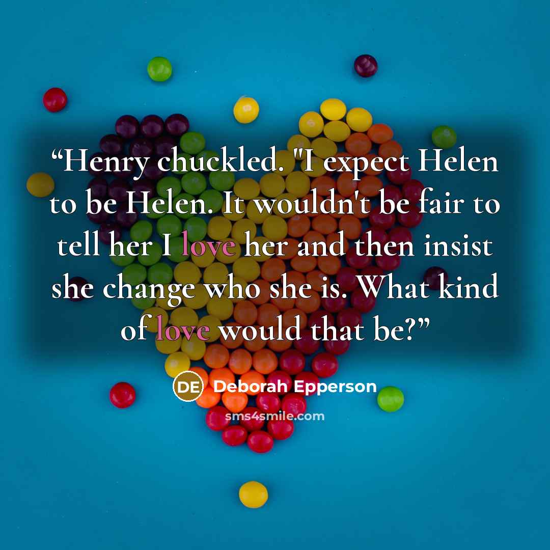“Henry chuckled. "I expect Helen to be Helen. It wouldn't be fair to tell her I love her and then insist she change who she is. What kind of love would that be?” quote by Deborah Epperson