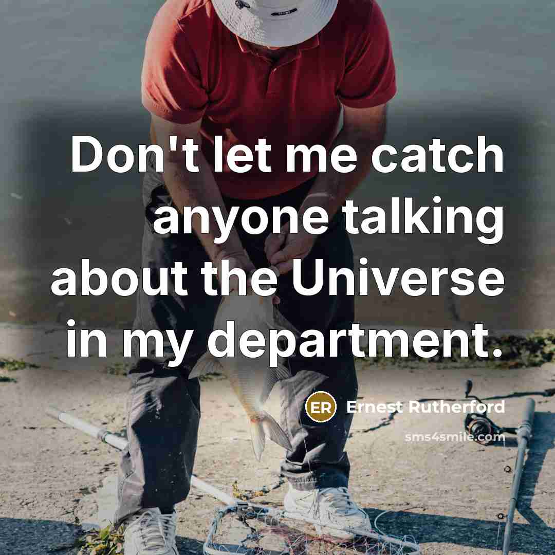 “Don't let me catch anyone talking about the Universe in my department.” quote by Ernest Rutherford