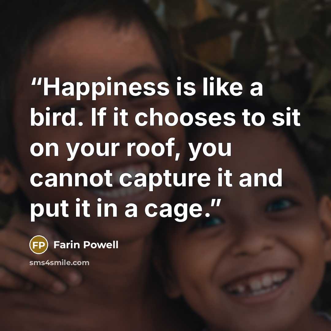 “Happiness is like a bird. If it chooses to sit on your roof, you cannot capture it and put it in a cage.” quote by Farin Powell