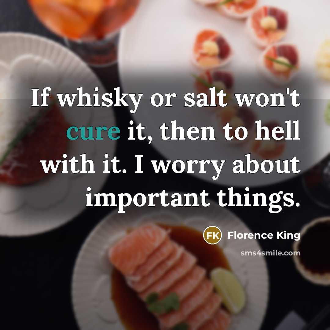“If whisky or salt won't cure it, then to hell with it. I worry about important things.” quote by Florence King