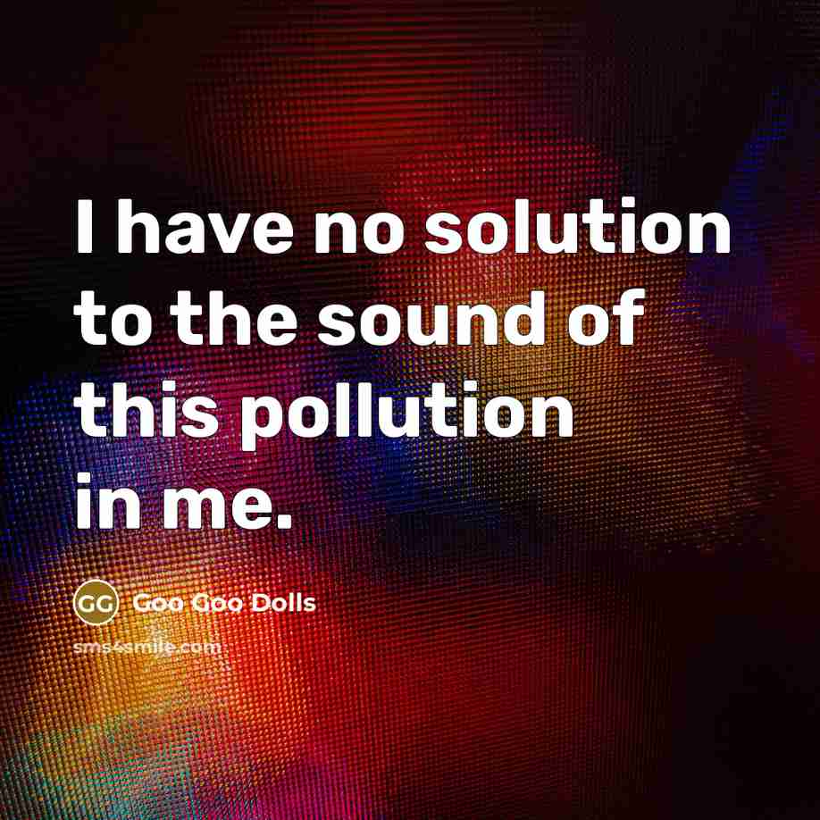 “I have no solution to the sound of this pollution…” quote by Goo Goo Dolls