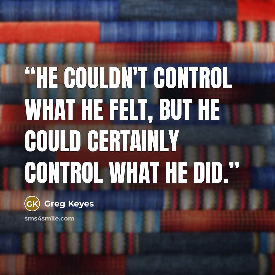 “He couldn't control what he felt, but he could certainly control what he DID.” quote by Greg Keyes