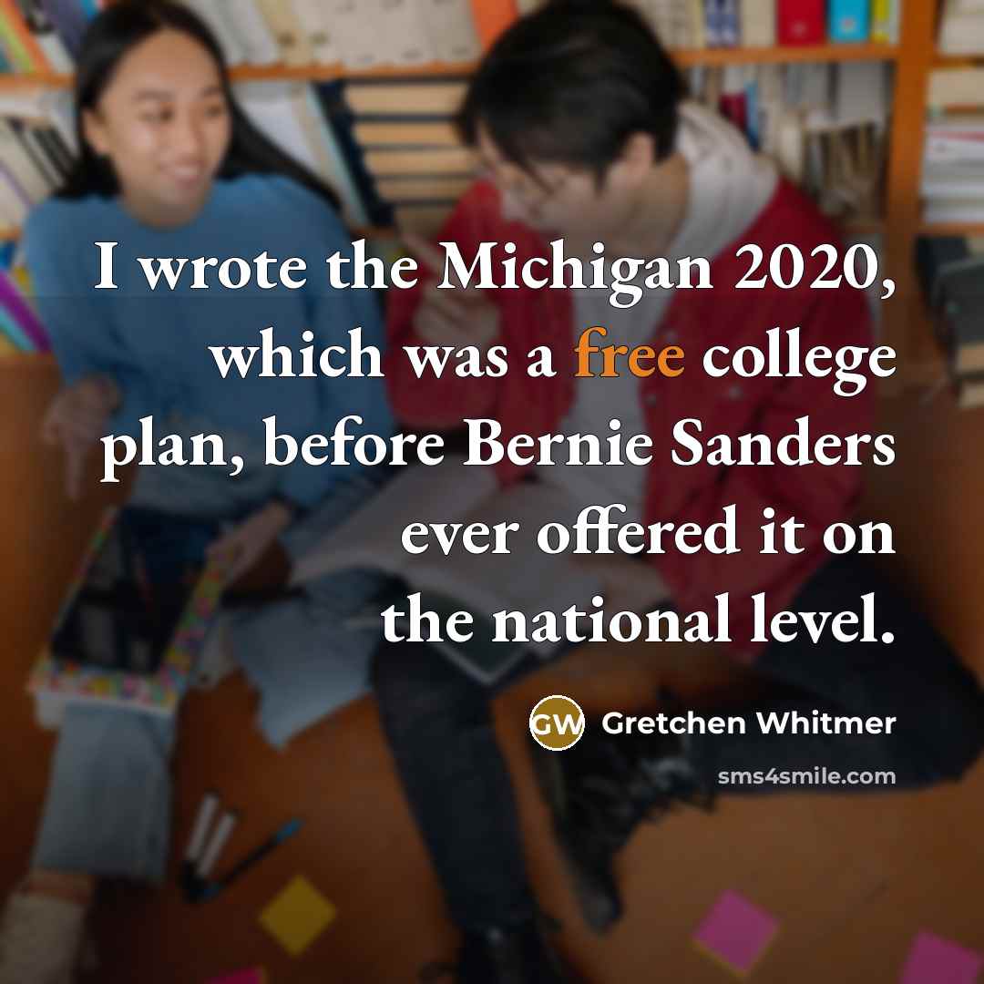 “I wrote the Michigan 2020, which was a free college plan, before Bernie Sanders ever offered it on the national level.” quote by Gretchen Whitmer