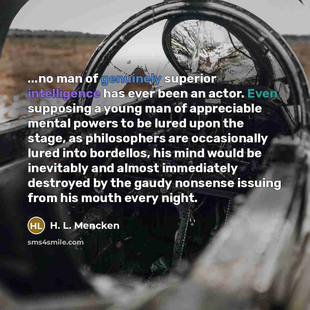 “...no man of genuinely superior intelligence has ever been an actor. Even supposing a young man of appreciable mental powers to be lured upon the stage, as philosophers are occasionally lured into bordellos, his mind would be inevitably and almost immediately destroyed by the gaudy nonsense…” quote by H. L. Mencken