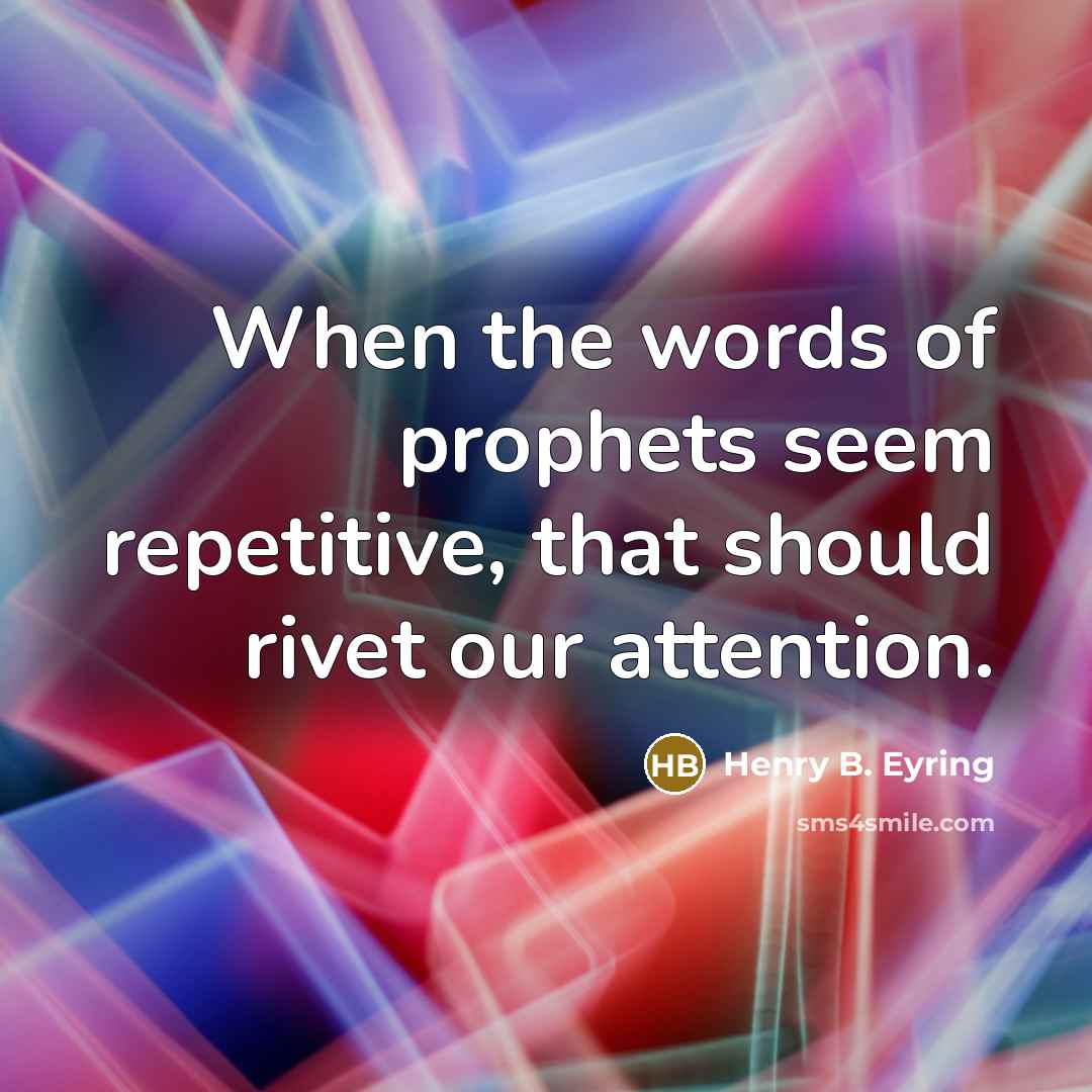 “When the words of prophets seem repetitive, that should rivet…” quote by Henry B. Eyring
