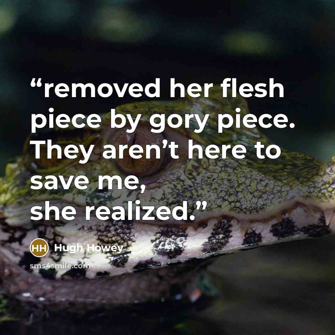 “removed her flesh piece by gory piece. They aren’t here to save me, she realized.” quote by Hugh Howey