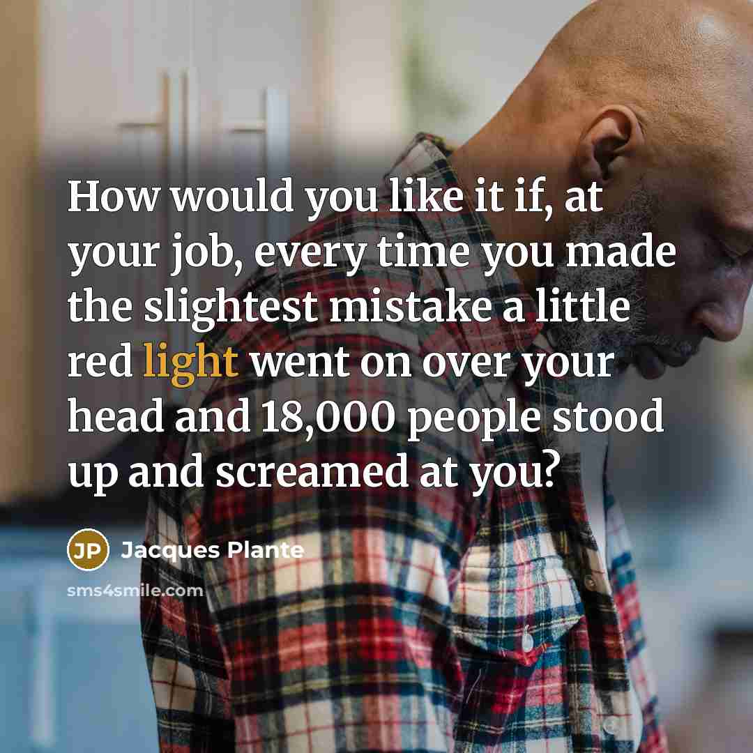 “How would you like it if, at your job, every…” quote by Jacques Plante