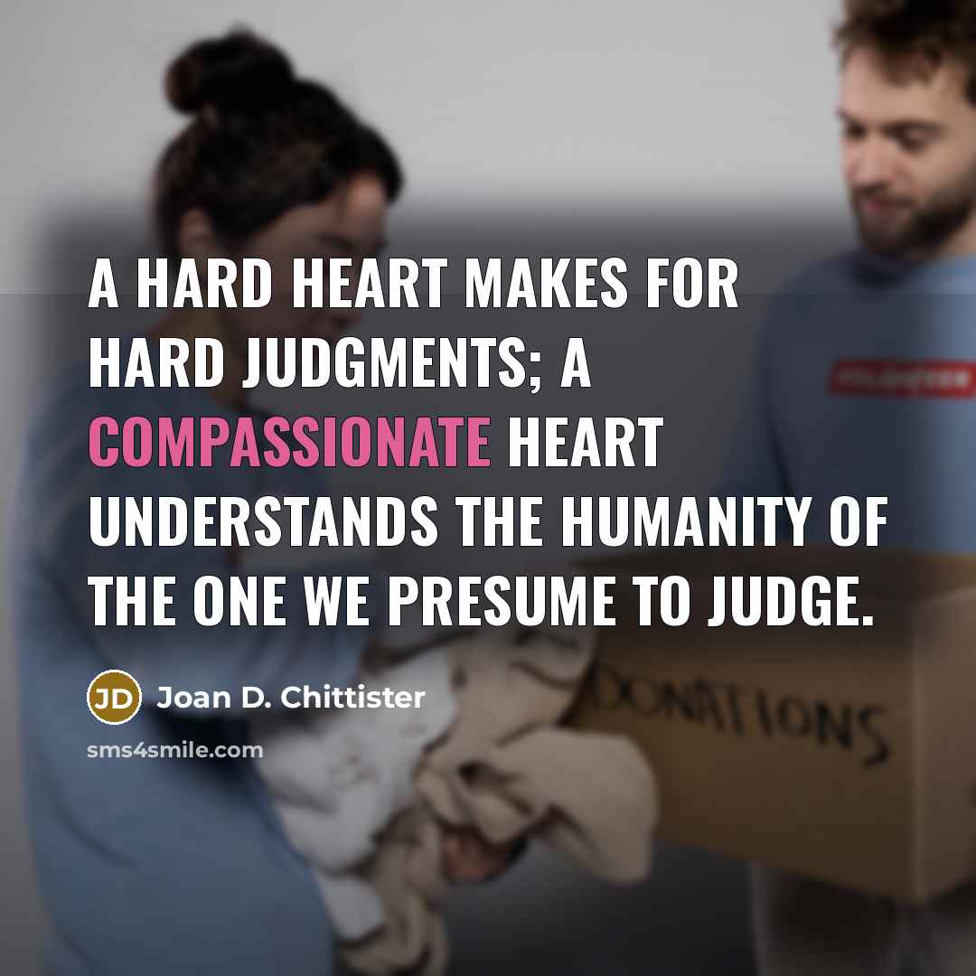 “A hard heart makes for hard judgments; a compassionate heart…” quote by Joan D. Chittister