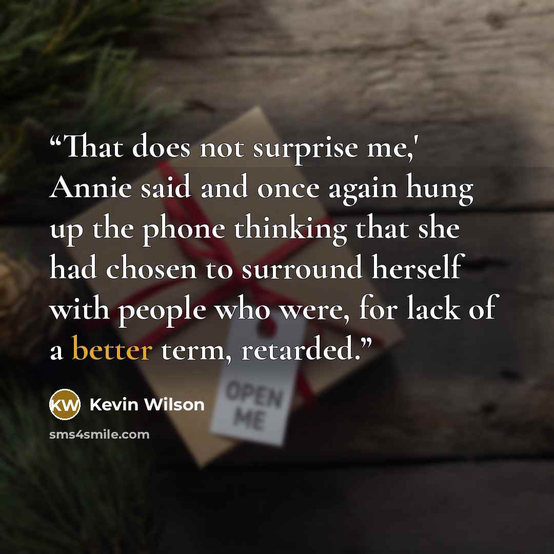 “That does not surprise me,' Annie said and once again hung up the phone thinking that she had chosen to surround herself with people who were, for lack of a better term, retarded.” quote by Kevin Wilson