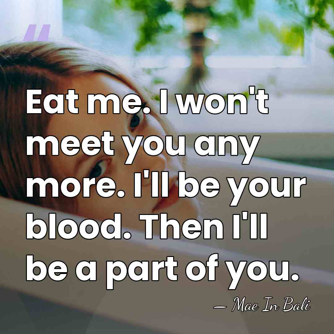 Eat me. I won't meet you any more. I'll be your blood.&hellip; - Mae In Bali