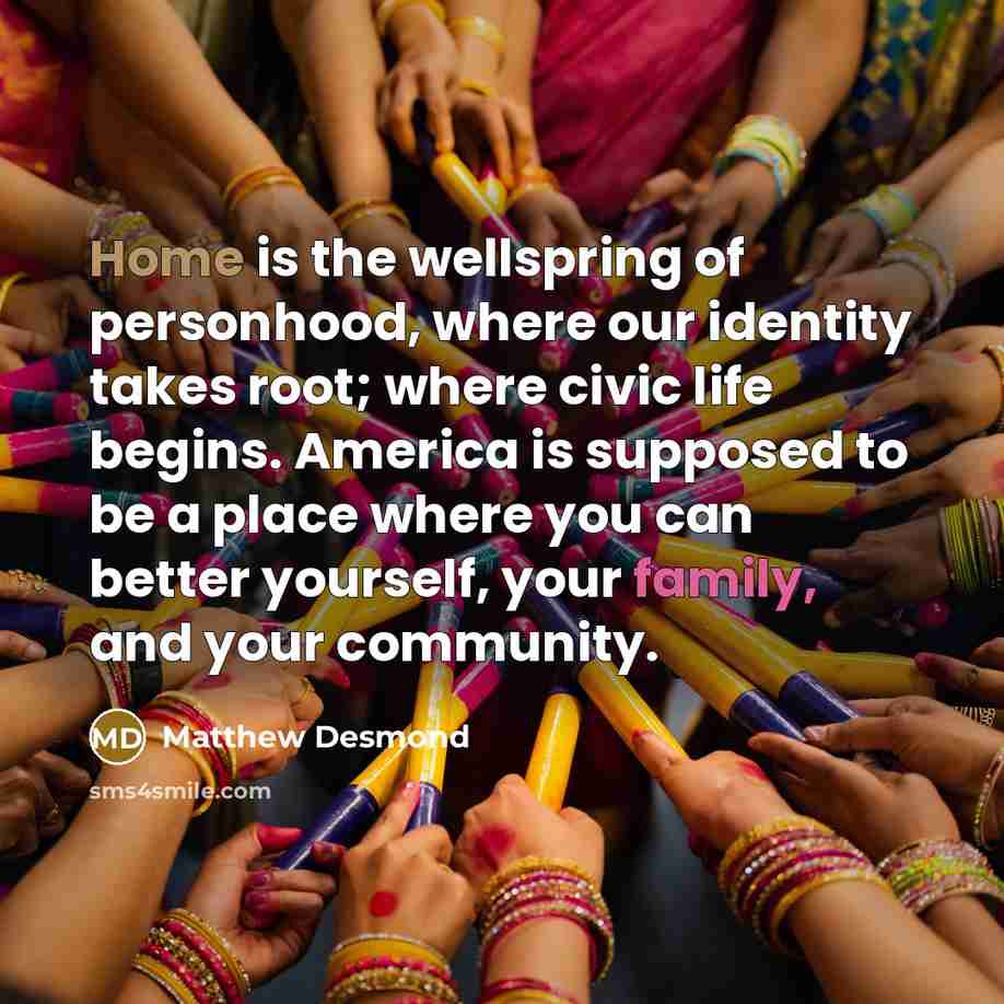 “Home is the wellspring of personhood, where our identity takes…” quote by Matthew Desmond