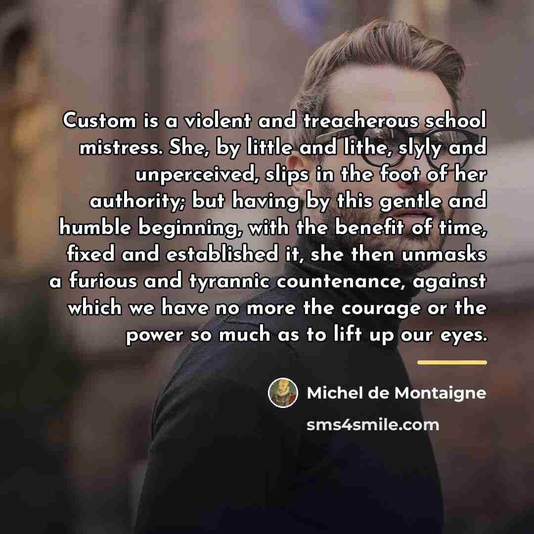 “Custom is a violent and treacherous school mistress. She, by…” quote by Michel de Montaigne