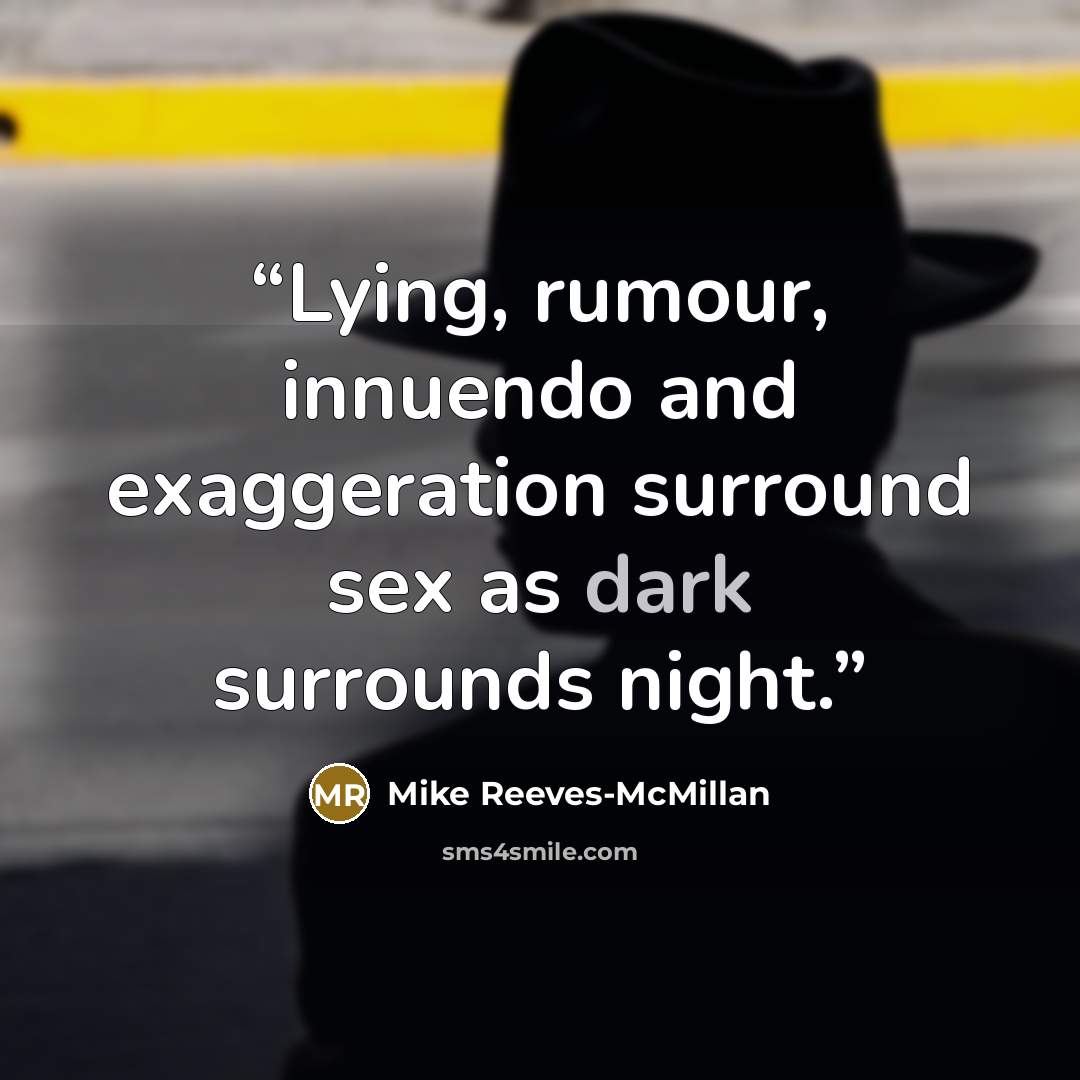 “Lying, rumour, innuendo and exaggeration surround sex as dark surrounds night.” quote by Mike Reeves-McMillan