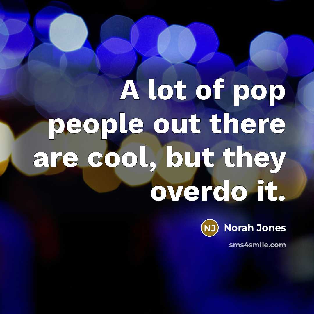 “A lot of pop people out there are cool, but they overdo it.” quote by Norah Jones