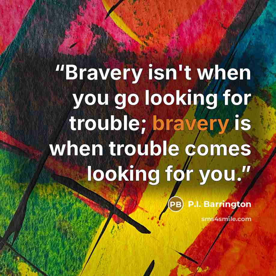 “Bravery isn't when you go looking for trouble; bravery is when trouble comes looking for you.” quote by P.I. Barrington