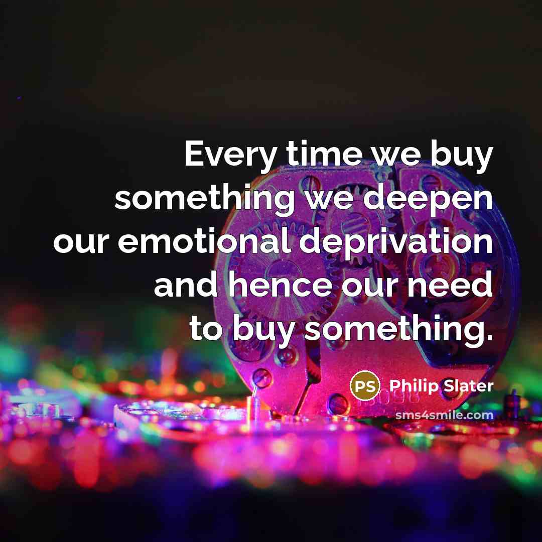 “Every time we buy something we deepen our emotional deprivation…” quote by Philip Slater