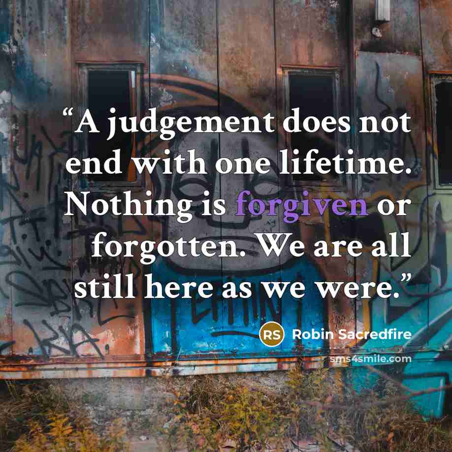 “A judgement does not end with one lifetime. Nothing is forgiven or forgotten. We are all still here as we were.” quote by Robin Sacredfire