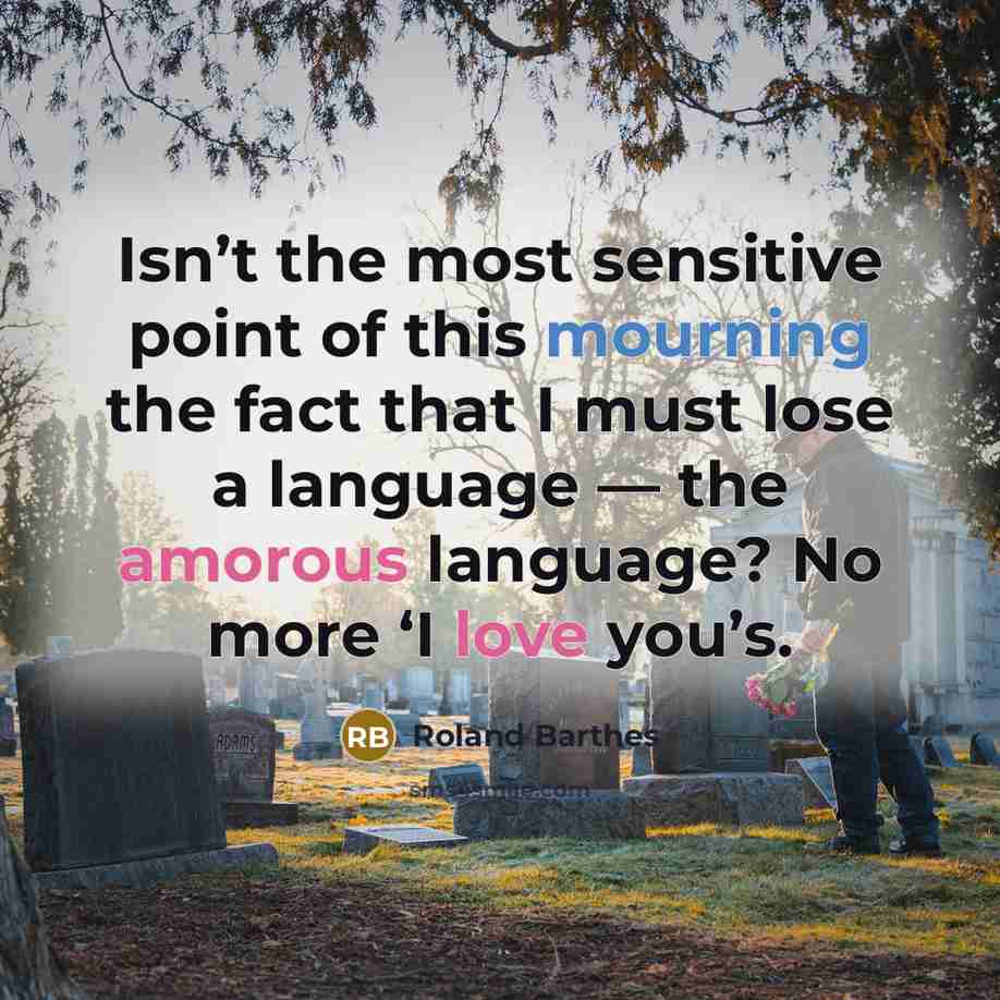 “Isn’t the most sensitive point of this mourning the fact that I must lose a language — the amorous language? No more ‘I love you’s.” quote by Roland Barthes