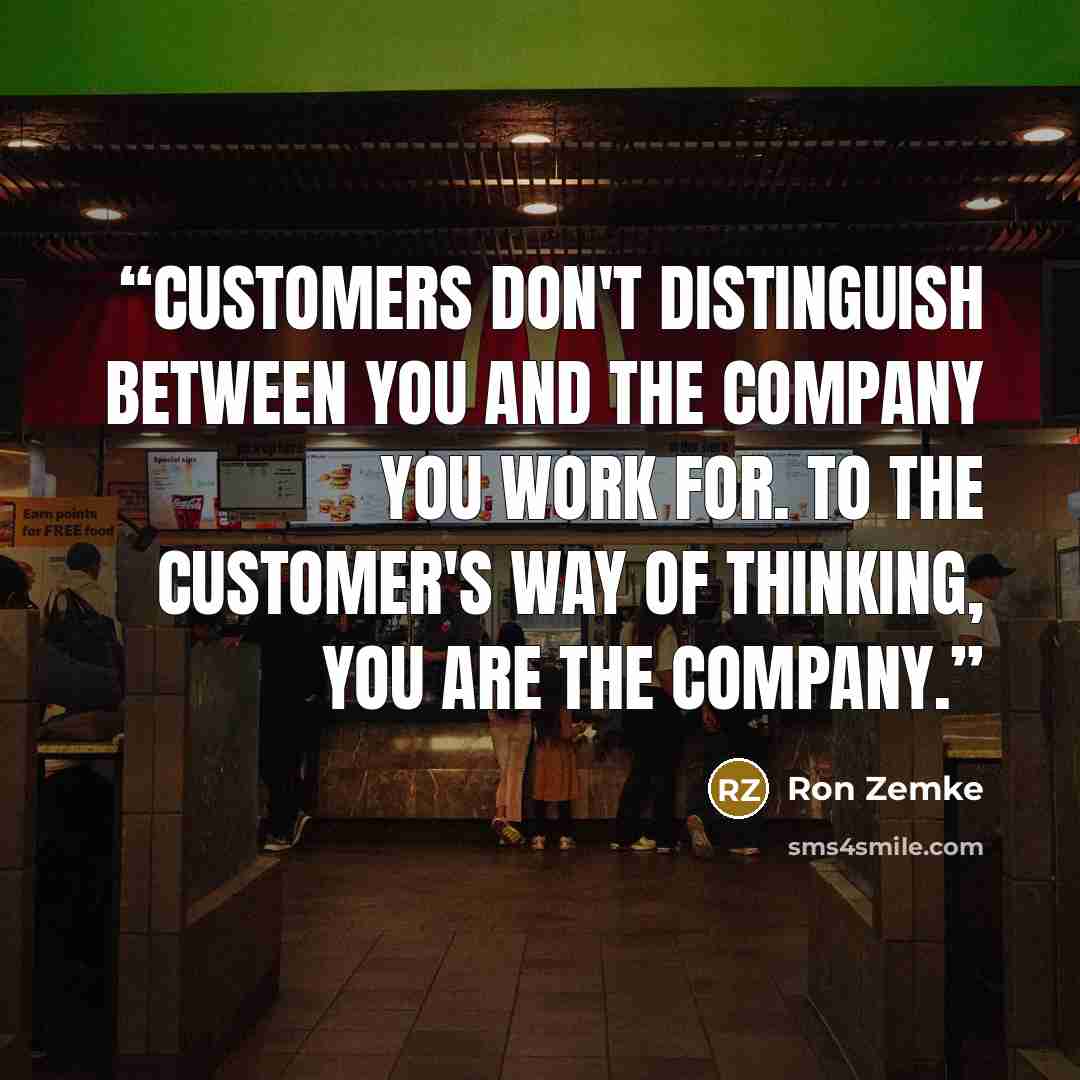 “Customers don't distinguish between you and the company you work for. To the customer's way of thinking, you are the company.” quote by Ron Zemke