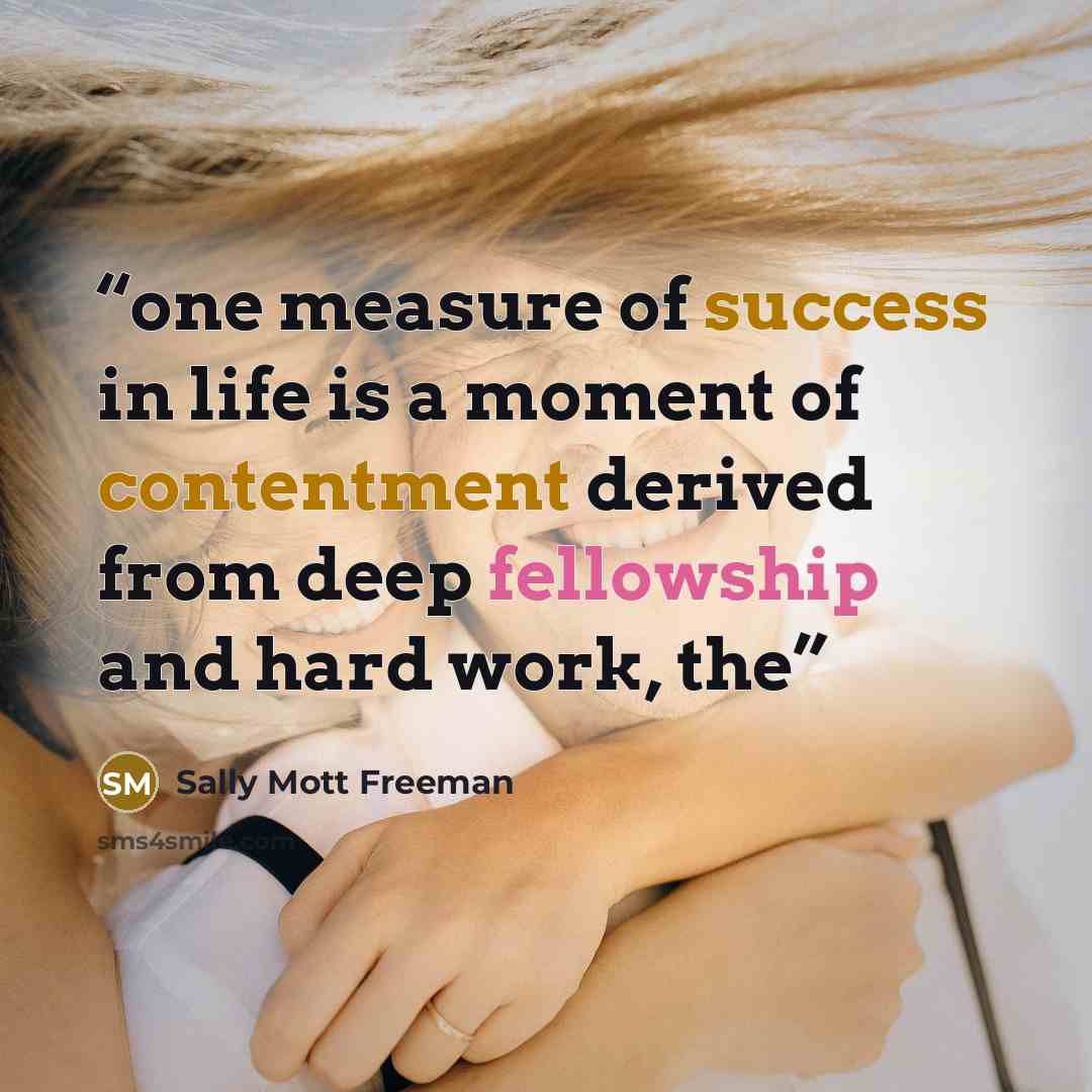 “one measure of success in life is a moment of contentment derived from deep fellowship and hard work, the” quote by Sally Mott Freeman