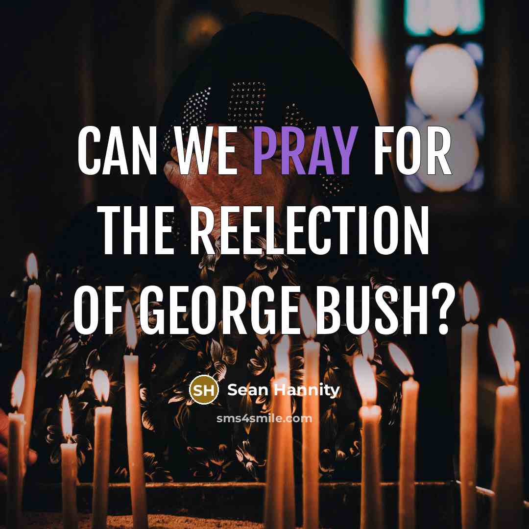 “Can we pray for the reelection of George Bush?…” quote by Sean Hannity