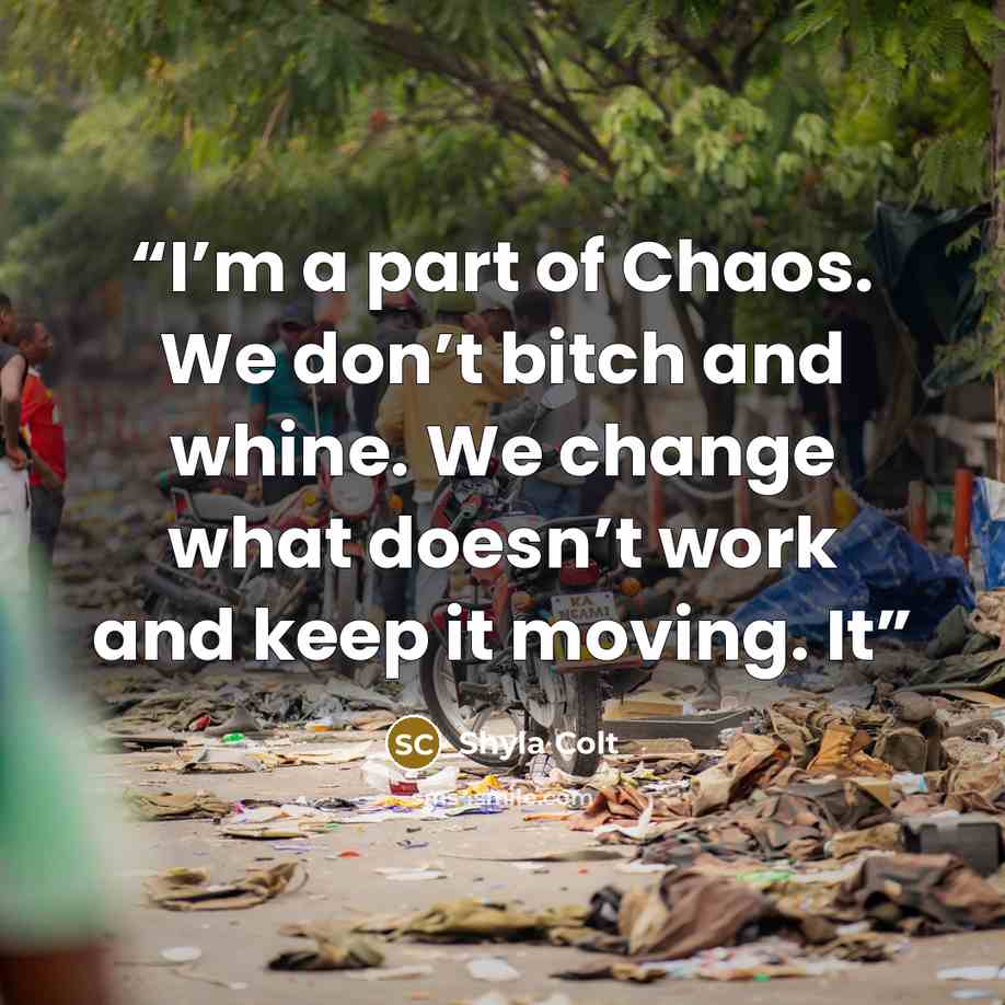 “I’m a part of Chaos. We don’t bitch and whine. We change what doesn’t work and keep it moving. It” quote by Shyla Colt