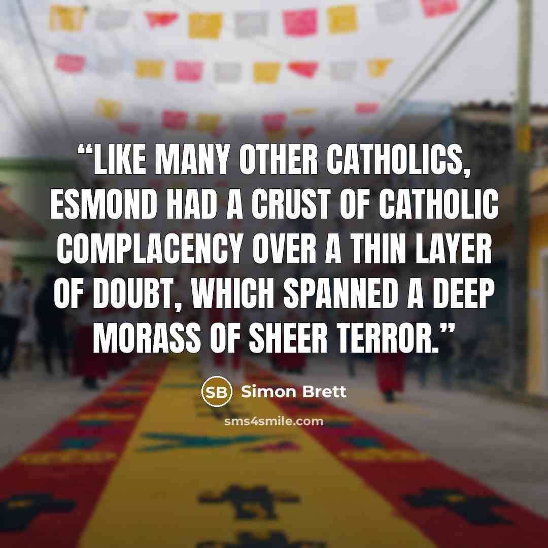 “Like many other Catholics, Esmond had a crust of Catholic complacency over a thin layer of doubt, which spanned a deep morass of sheer terror.” quote by Simon Brett
