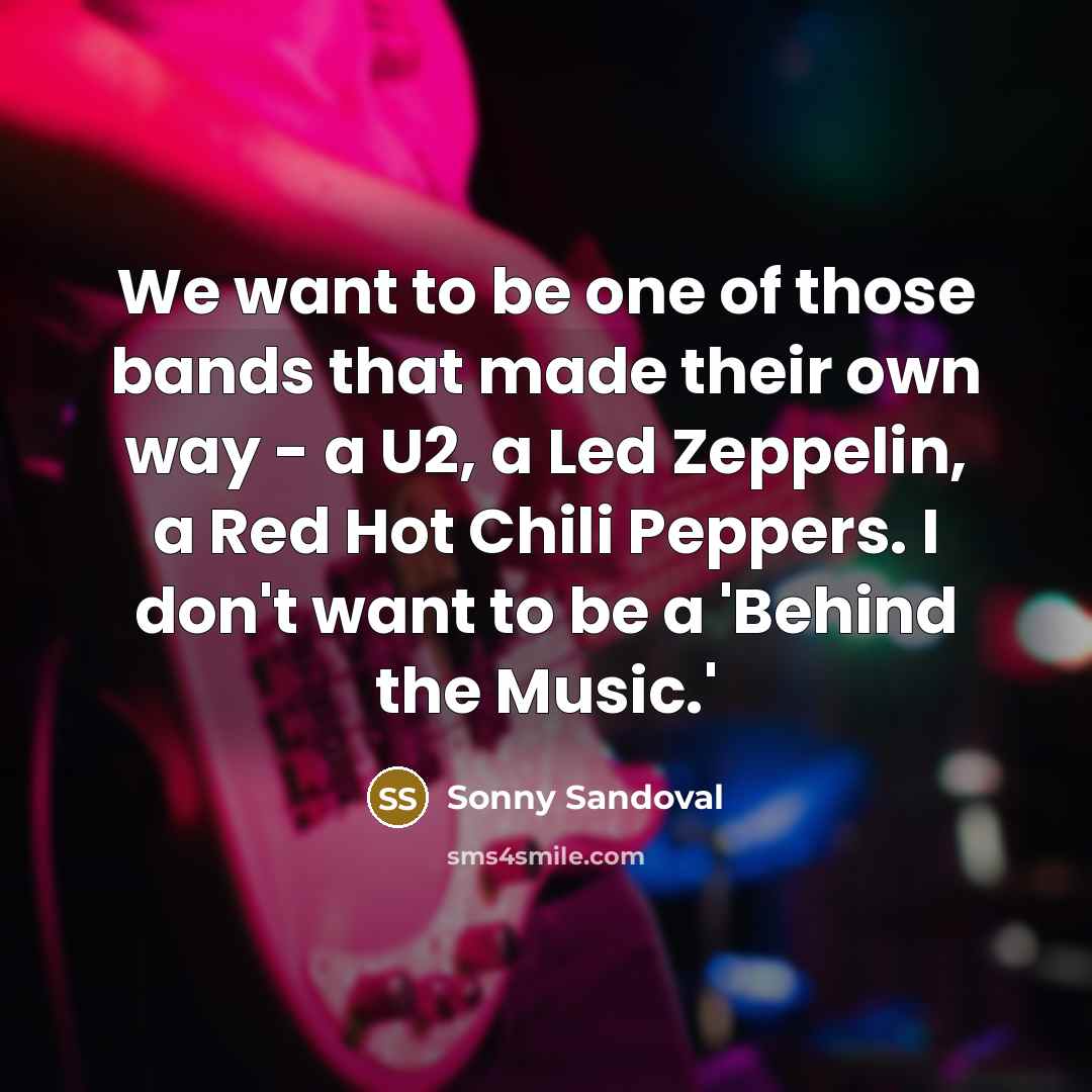 “We want to be one of those bands that made their own way - a U2, a Led Zeppelin, a Red Hot Chili Peppers. I don't want to be a 'Behind the Music.'” quote by Sonny Sandoval