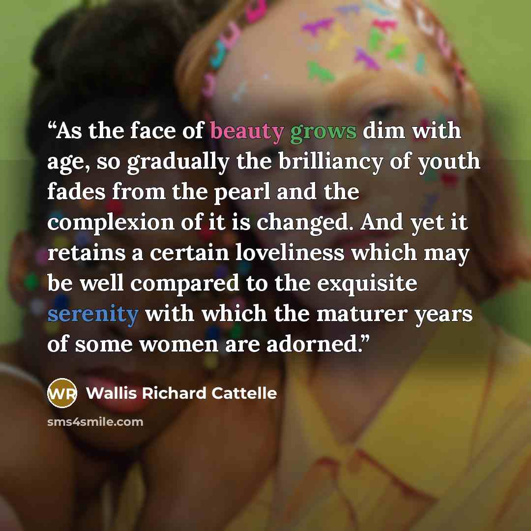 “As the face of beauty grows dim with age, so gradually the brilliancy of youth fades from the pearl and the complexion of it is changed. And yet it retains a certain loveliness which may be well compared to the exquisite serenity with which the maturer years of some women are adorned.” quote by Wallis Richard Cattelle