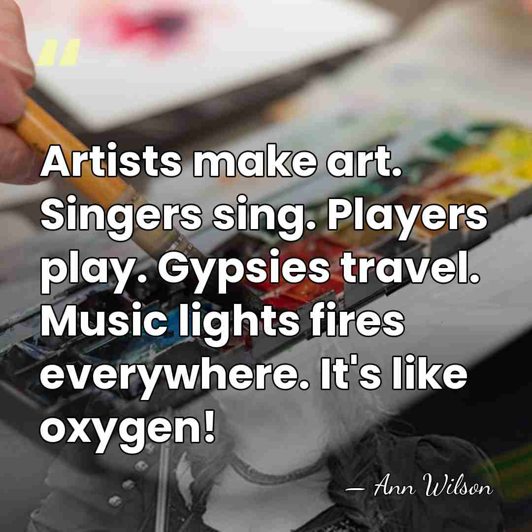 Artists make art. Singers sing. Players play. Gypsies travel. Music lights fires&hellip; - Ann Wilson