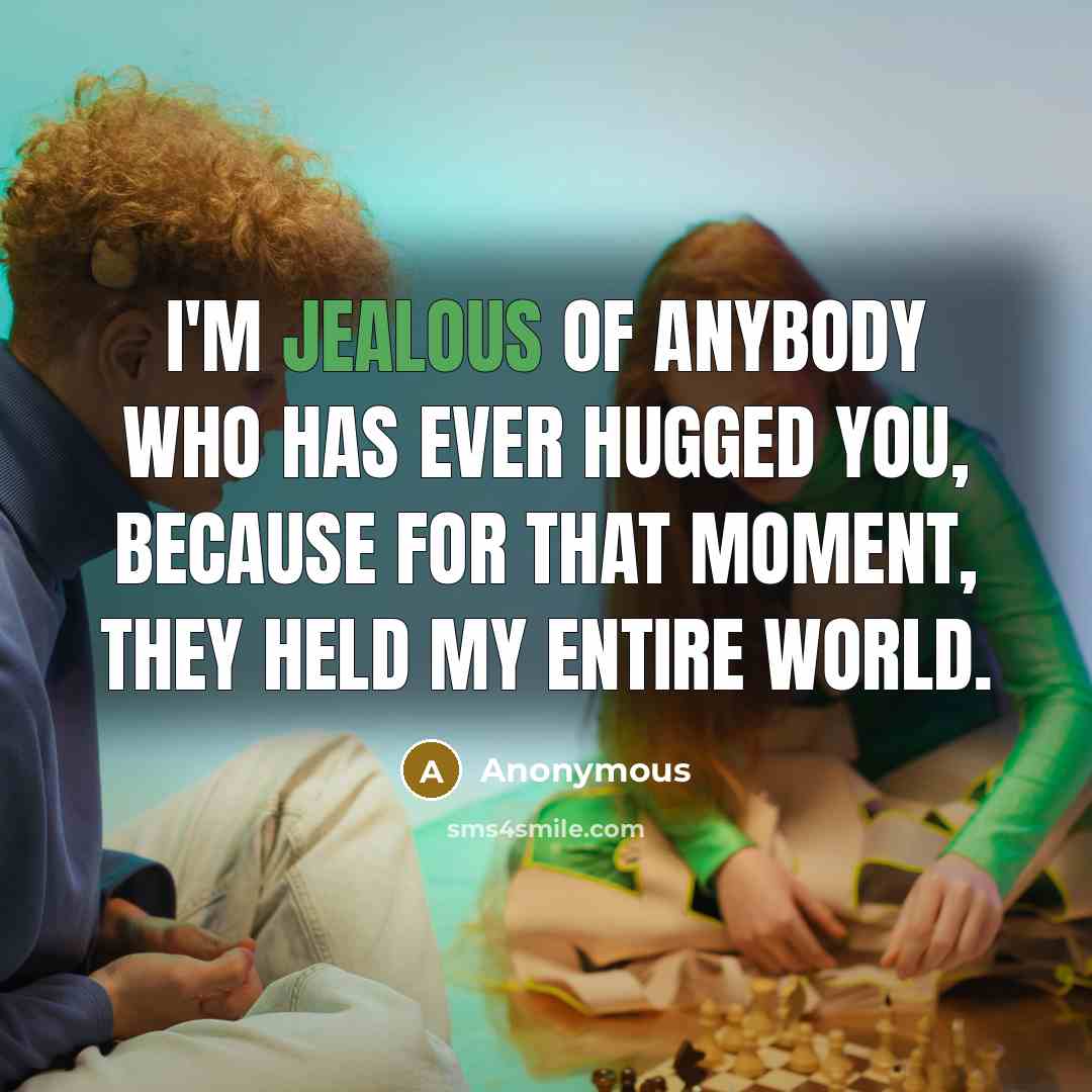 “I'm jealous of anybody who has ever hugged you, because for that moment, they held my entire world.” quote by Anonymous
