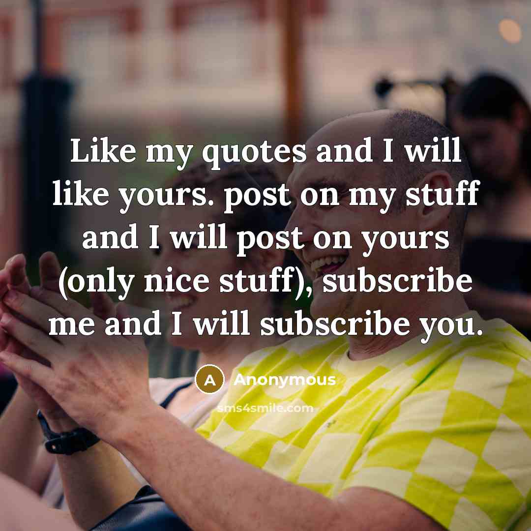 “Like my quotes and I will like yours. post on my stuff and I will post on yours (only nice stuff), subscribe me and I will subscribe you.” quote by Anonymous