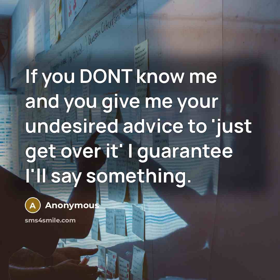 “If you DONT know me and you give me your undesired advice to 'just get over it' I guarantee I'll say something.” quote by Anonymous
