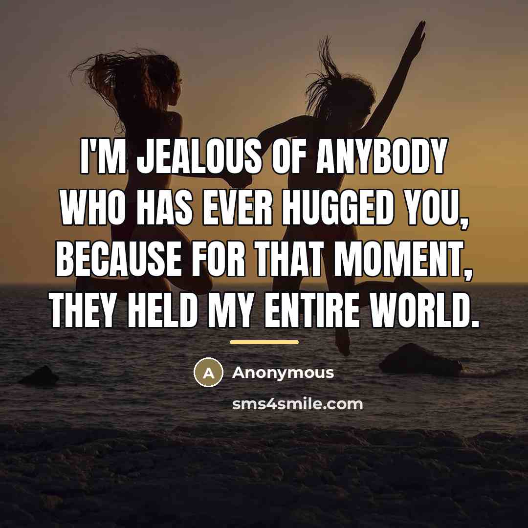 “I'm jealous of anybody who has ever hugged you, because…” quote by Anonymous