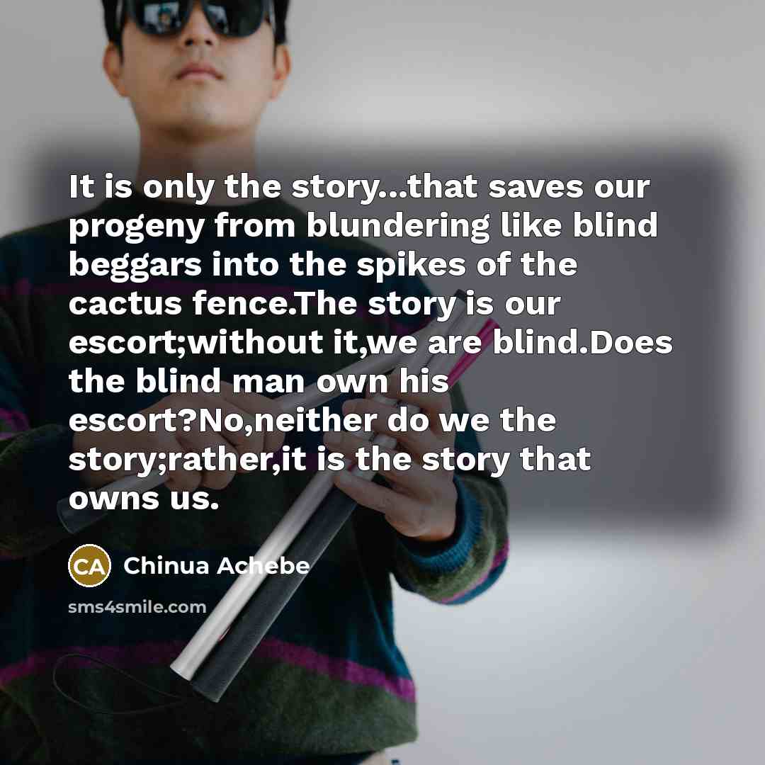 “It is only the story...that saves our progeny from blundering…” quote by Chinua Achebe