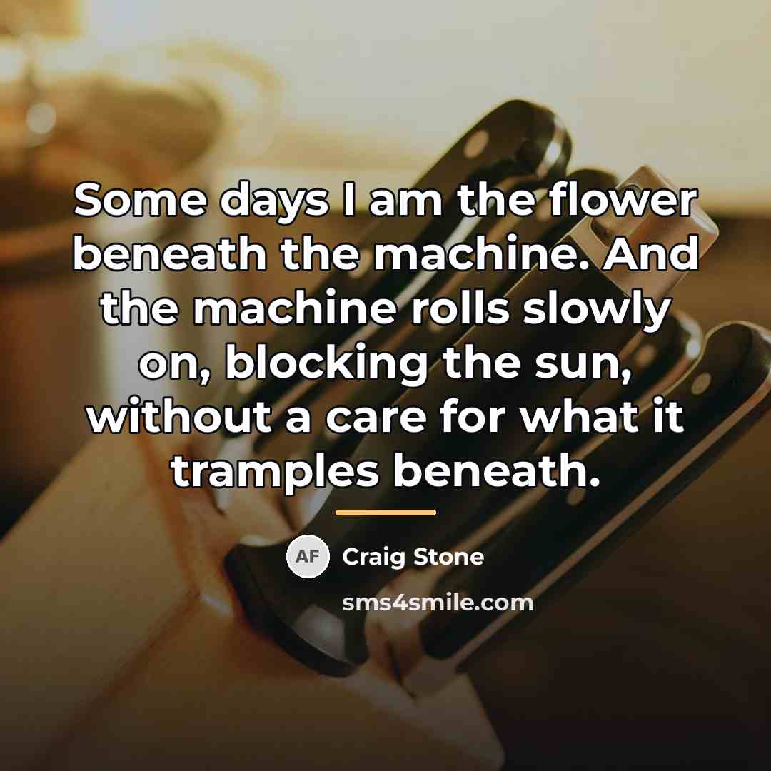“Some days I am the flower beneath the machine. And…” quote by Craig Stone