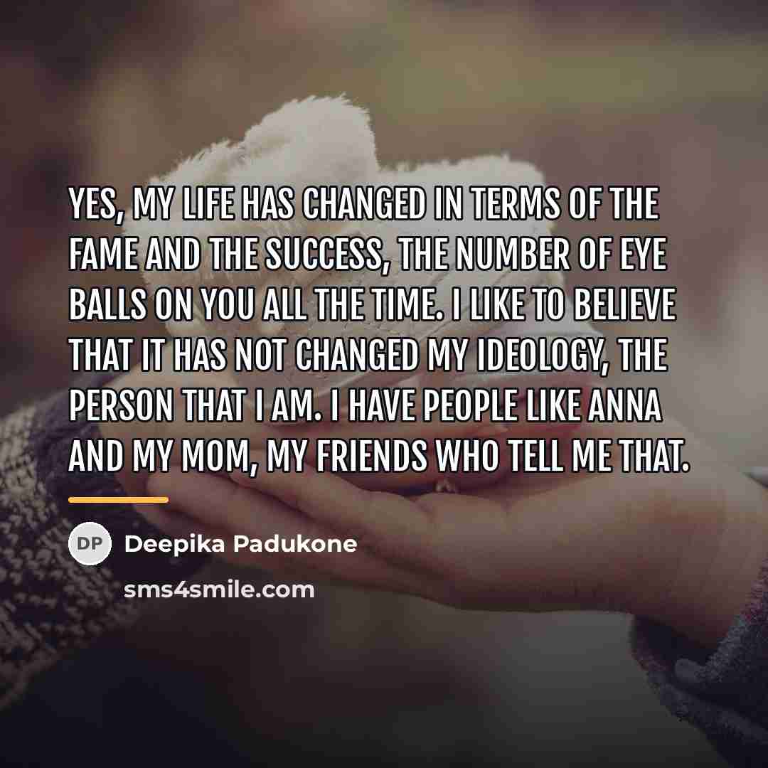 “Yes, my life has changed in terms of the fame…” quote by Deepika Padukone