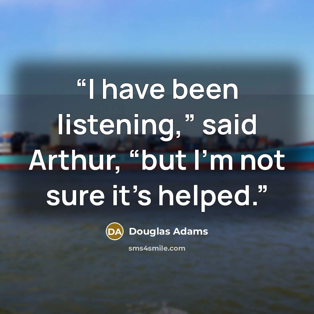 “I have been listening,” said Arthur, “but I’m not sure it’s helped.” quote by Douglas Adams