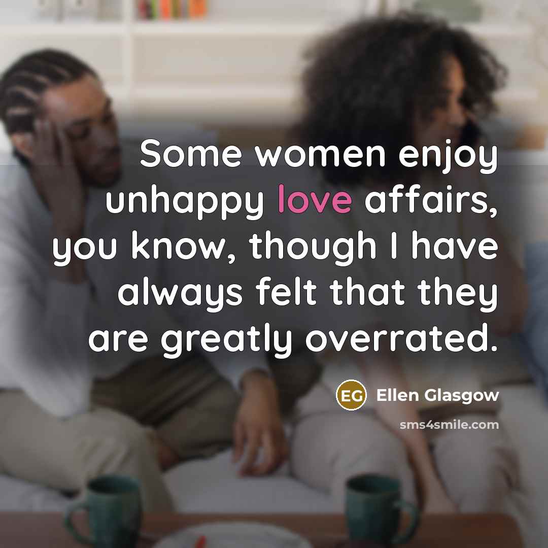 “Some women enjoy unhappy love affairs, you know, though I…” quote by Ellen Glasgow