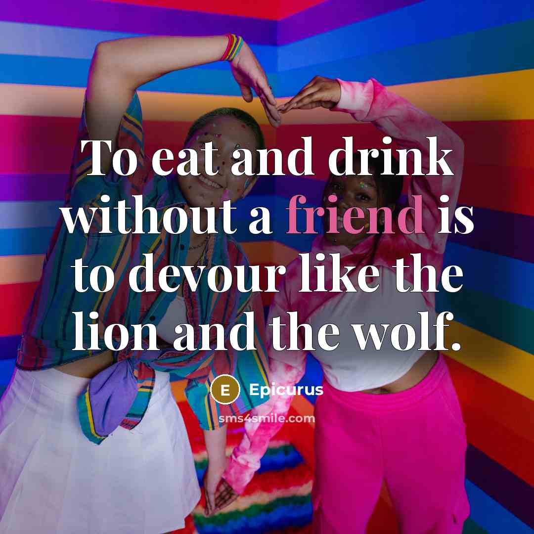 “To eat and drink without a friend is to devour like the lion and the wolf.” quote by Epicurus
