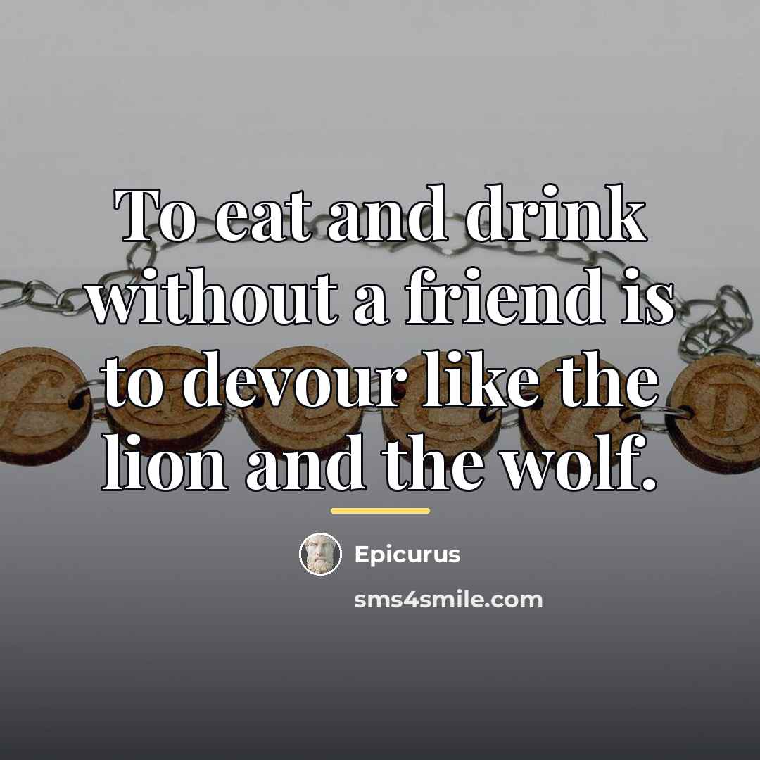 “To eat and drink without a friend is to devour…” quote by Epicurus