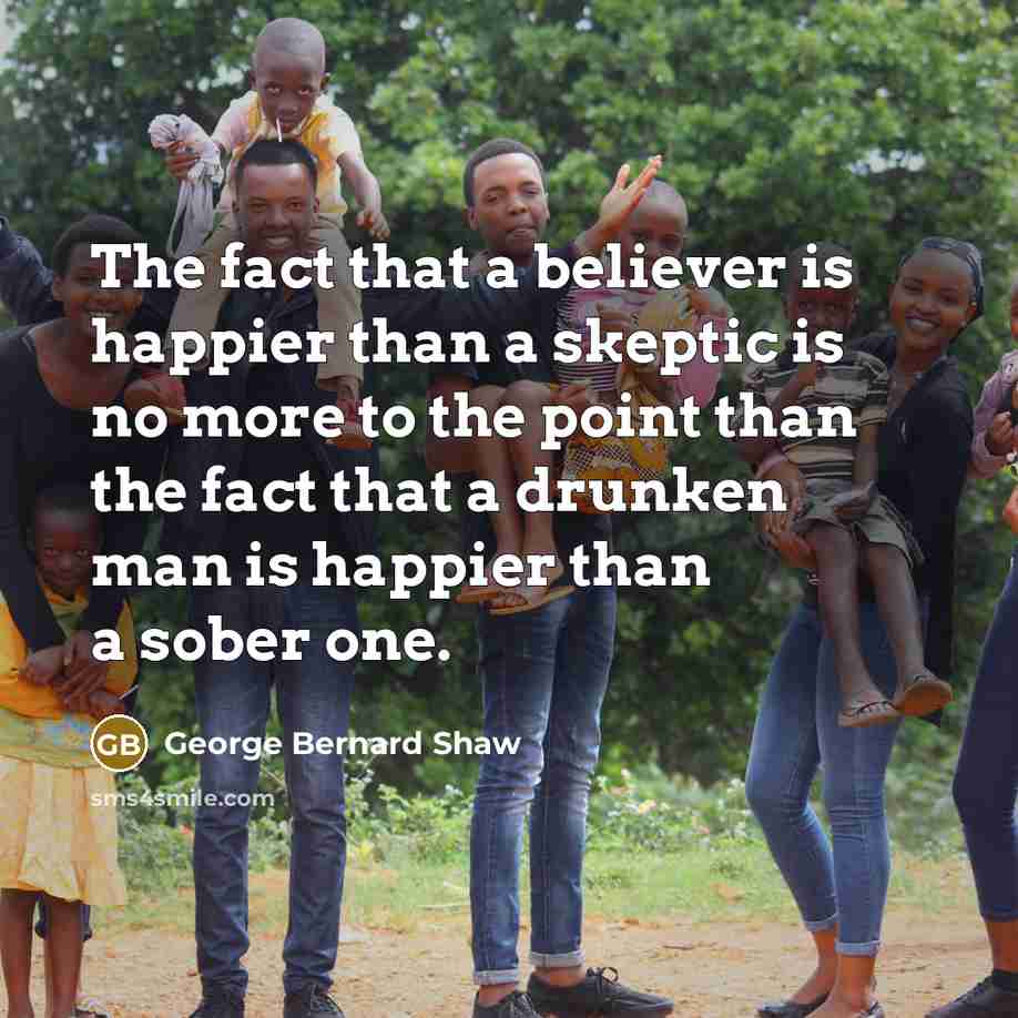 “The fact that a believer is happier than a skeptic…” quote by George Bernard Shaw