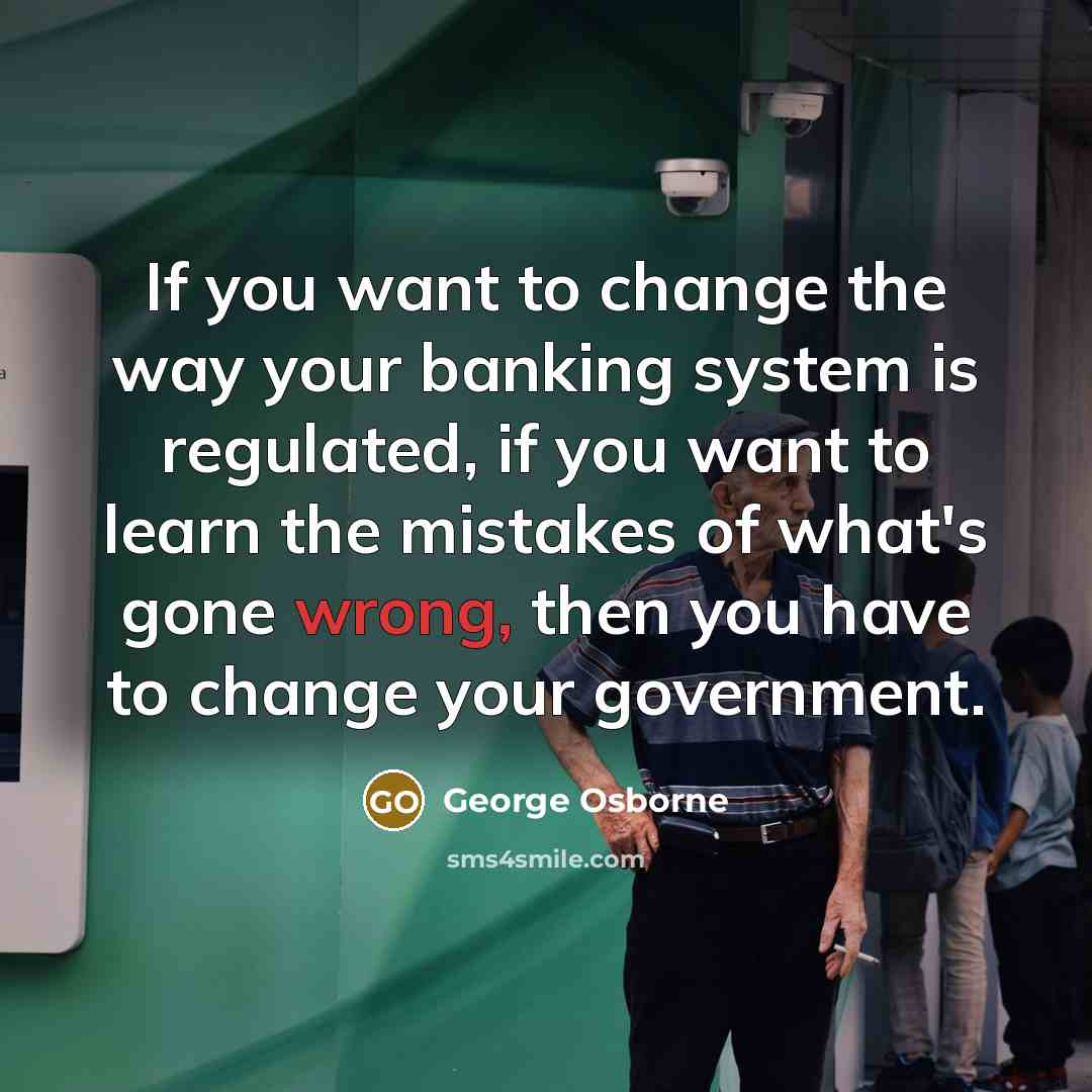 “If you want to change the way your banking system…” quote by George Osborne