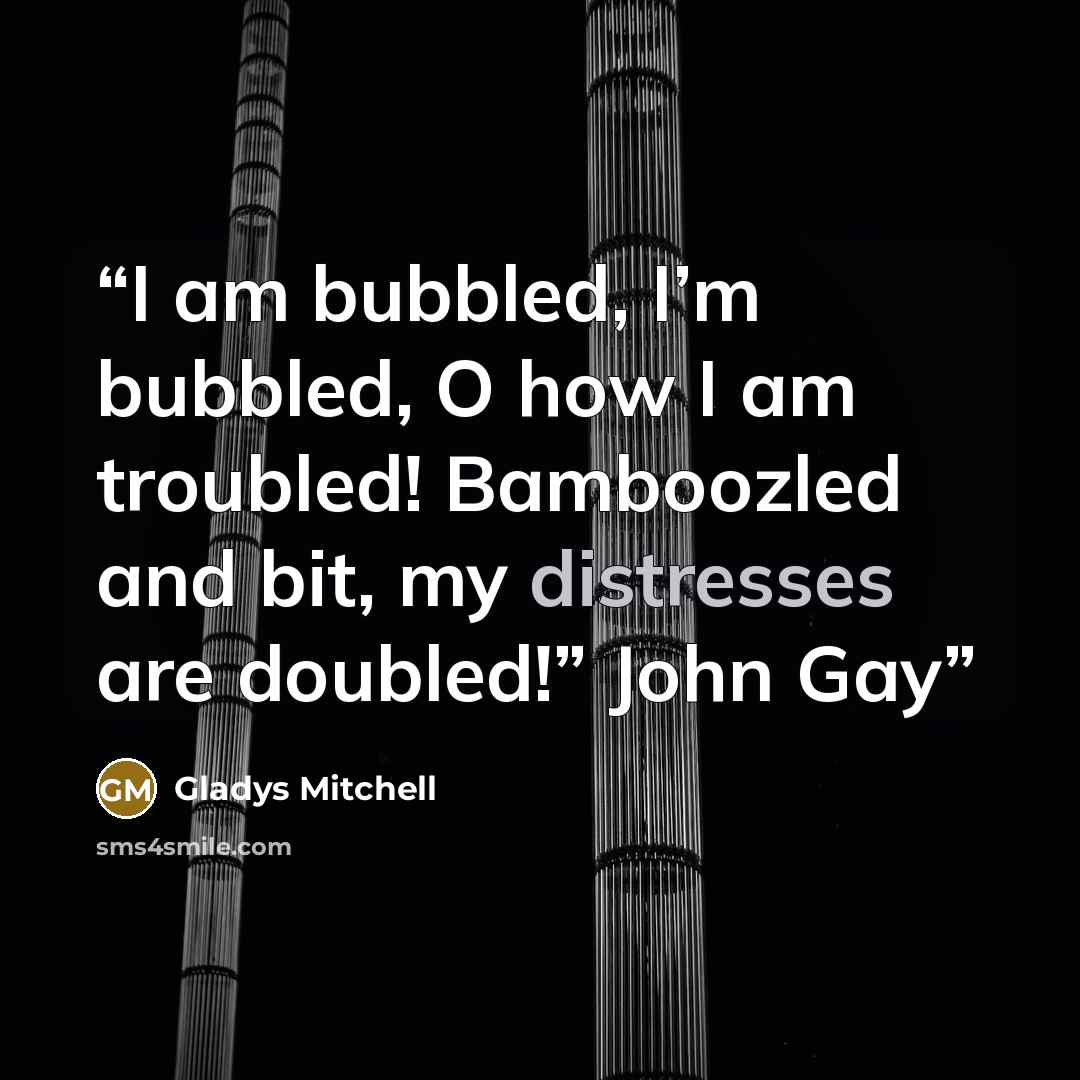 “I am bubbled, I’m bubbled, O how I am troubled! Bamboozled and bit, my distresses are doubled!” John Gay” quote by Gladys Mitchell