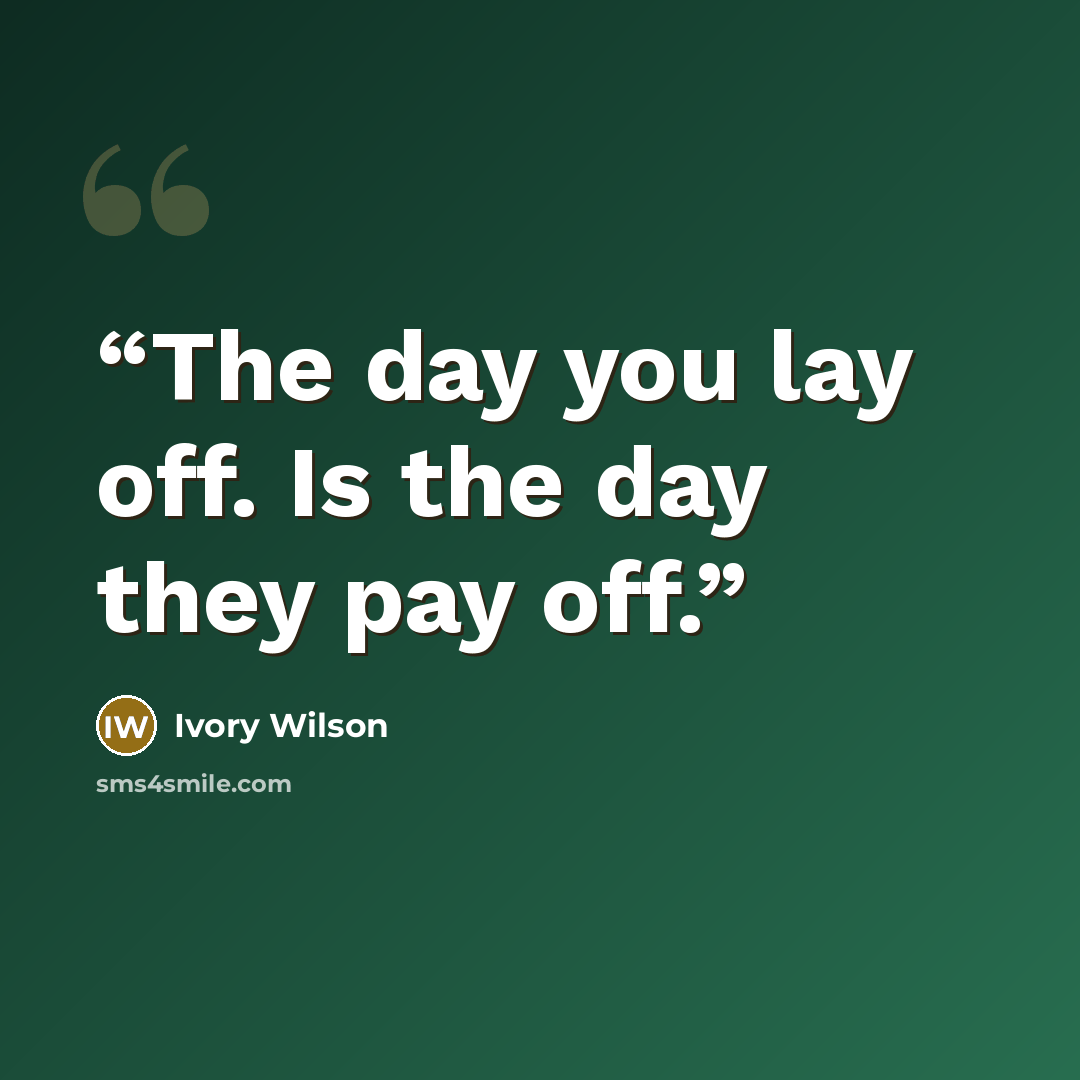 “The day you lay off. Is the day they pay off.” quote by Ivory Wilson