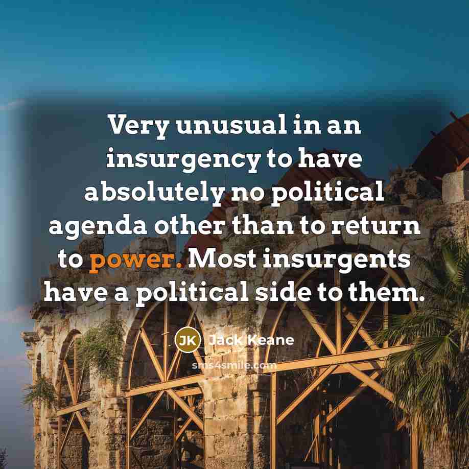 “Very unusual in an insurgency to have absolutely no political agenda other than to return to power. Most insurgents have a political side to them.” quote by Jack Keane